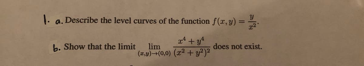 Describe the level curves of the function f(x, y) =
x2
a.
x4 + y4
b. Show that the limit
lim
(2,y) (0,0) (x2 + y?)2
does not exist.
