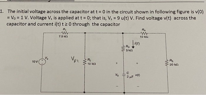 1. The initial voltage across the capacitor at t = 0 in the circuit shown in following figure is v(0)
= Vo = 1 V. Voltage V, is applied at t = 0; that is, V, = 9 u(t) V. Find voltage v(t) across the
capacitor and current i(t) t 2 0 through the capacitor
A,
7.5 kn
10 kfa
Ra
5 kn
Vpr
Ver R
10V
Rs
10 kf
20 k
Ve
2 uF M)
