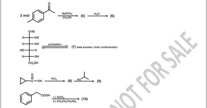 2 mol
H-
H
но-
H
CHO
-OH
-OH
+H
OH
CH₂OH
OH
cyclization
'COOH
PCI
NaOCH,
CH₂OH
(8)
(5)
1.) SOCI
2.) CHÍCH,CHÍNH,
(7) beta anomer, chair conformation
HO
-H₂O
(10)
(6)
(9)
NOT FOR SALE