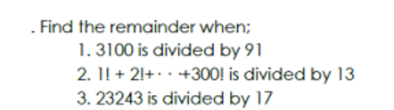 . Find the remainder when;
1.3100 is divided by 91
2. 11 +21+ +300! is divided by 13
3. 23243 is divided by 17