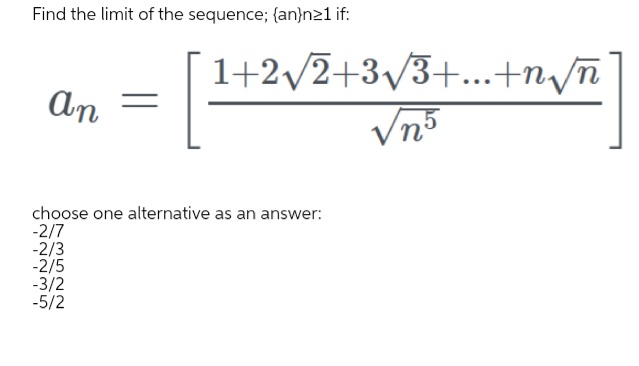 Find the limit of the sequence; {an}n21 if:
1+2/2+3/3+...+n/ñ
An
choose one alternative as an answer:
-2/7
-2/3
-2/5
-3/2
-5/2
