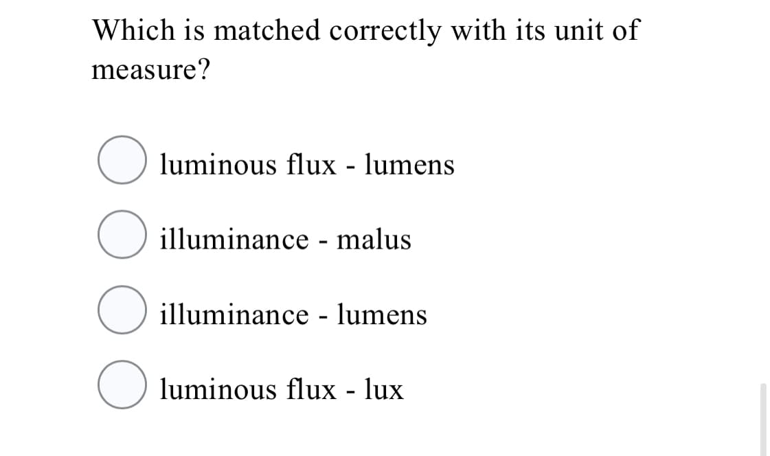 Which is matched correctly with its unit of
measure?
O luminous flux - lumens
O illuminance - malus
illuminance - lumens
O luminous flux - lux
