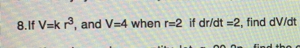 8.If V=k r°, and V=4 when r=2 if dr/dt =2, find dV/dt
Find th
