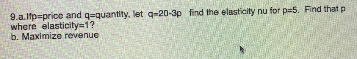 9.a.lfp3price and q=quantity, let q=20-3p find the elasticity nu for p=5. Find that p
where elasticity3D1?
b. Maximize revenue
