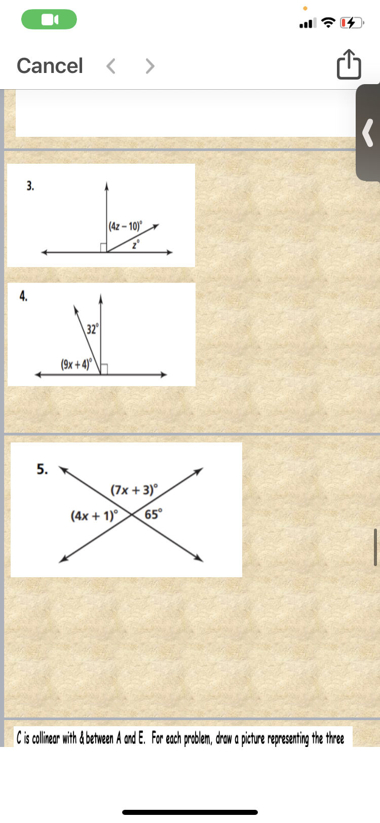 Cancel
< >
3.
|(4z – 10)
2°
32°
(9x + 4)°
(7x + 3)°
(4x + 1)°
65°
Cis colinear with & between A and E. For each problem, draw a picture representing the three
5.
