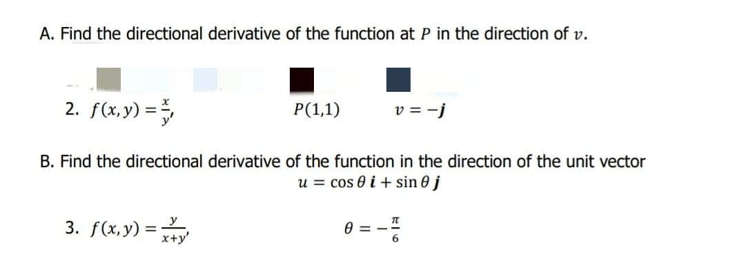 A. Find the directional derivative of the function at P in the direction of v.
2. f(x,y) =
P(1,1)
v = -j
B. Find the directional derivative of the function in the direction of the unit vector
u = cos 0 i + sin 0 j
3. f(x, y) = y
A = -
6.
