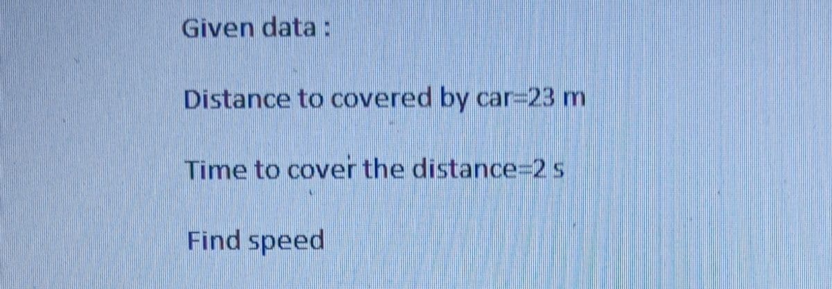 Given data:
Distance to covered by car-23 m
Time to cover the distance=2 s
Find speed