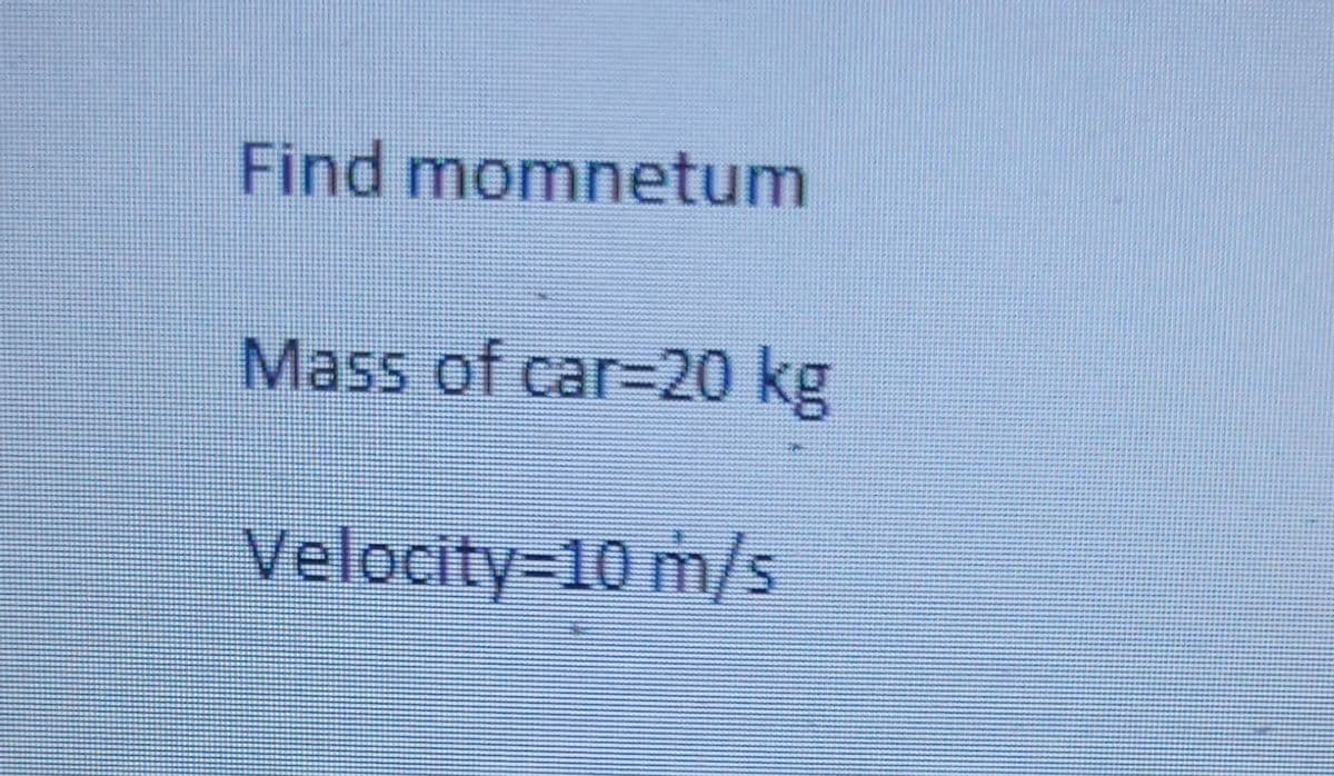 Find momnetum
Mass of car-20 kg
Velocity=10 m/s