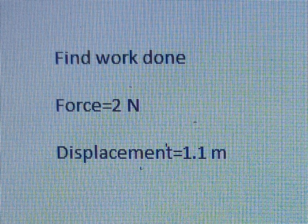 Find work done
Force=2 N
Displacement=1.1 m