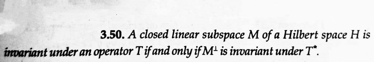 3.50. A closed linear subspace M of a Hilbert space H is
invariant under an operator T if and only if M¹ is invariant under T.