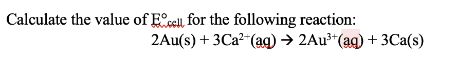 Calculate the value of Excell for the following reaction:
2Au(s) + 3 Ca²+ (aq) → 2Au³+(aq) + 3Ca(s)