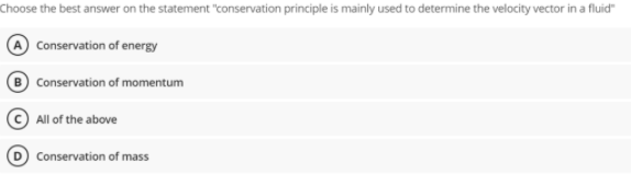 Choose the best answer on the statement "conservation principle is mainly used to determine the velocity vector in a fluid"
Conservation of energy
Conservation of momentum
All of the above
Conservation of mass
