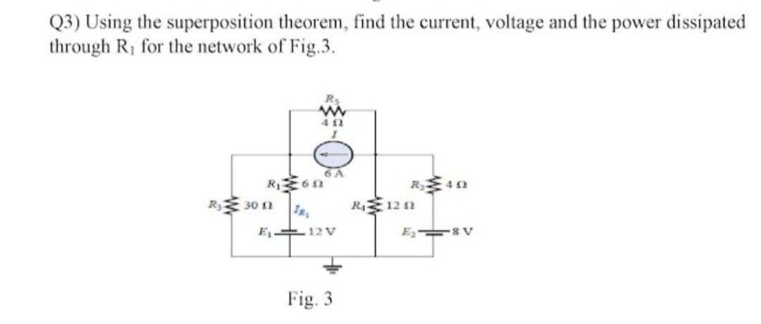 Q3) Using the superposition theorem, find the current, voltage and the power dissipated
through R, for the network of Fig.3.
412
R₁ zon
R₂30 12
6 A
IR,
E₁12V
Fig. 3
R₂40
R₁ 12 1
E₂-8V