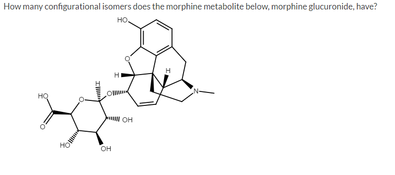 How many configurational isomers does the morphine metabolite below, morphine glucuronide, have?
но.
H
HQ
OH
HO
он
Ill
