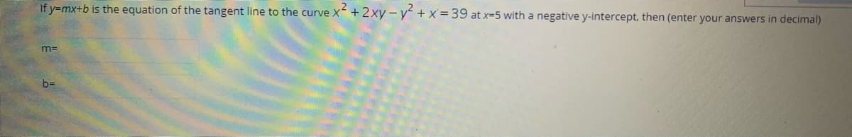If y=mx+b is the equation of the tangent line to the curve X +2xy-y +x=39 at x-5 with a negative y-intercept, then (enter your answers in decimal)
m=
bD
