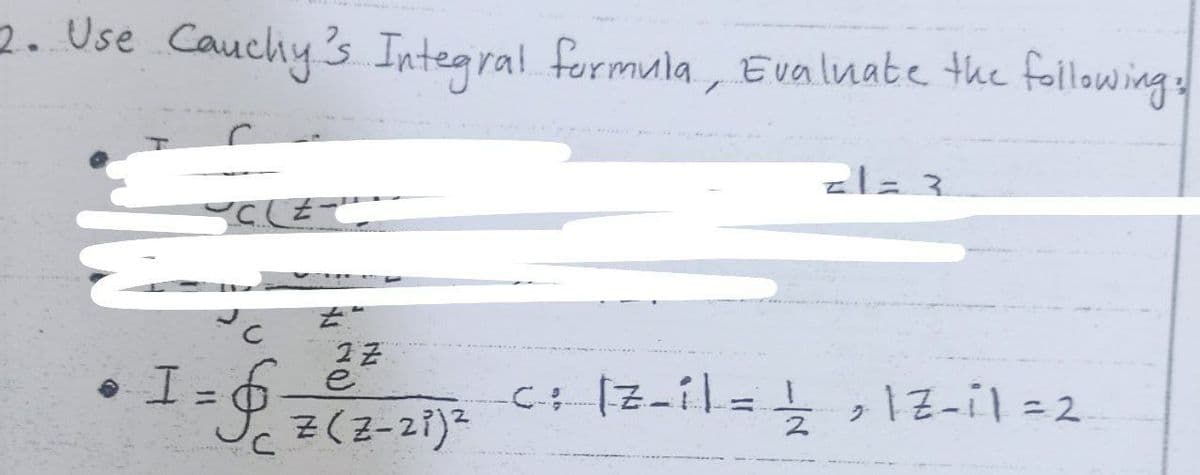 2. Use Cauchy's Integral formula , Evalnate the following
• I =6
C+ [Z-il= ,1Z-il =2
%3D
%3D
