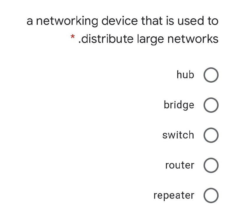 a networking device that is used to
* .distribute large networks
hub
bridge O
switch
router
repeater O
