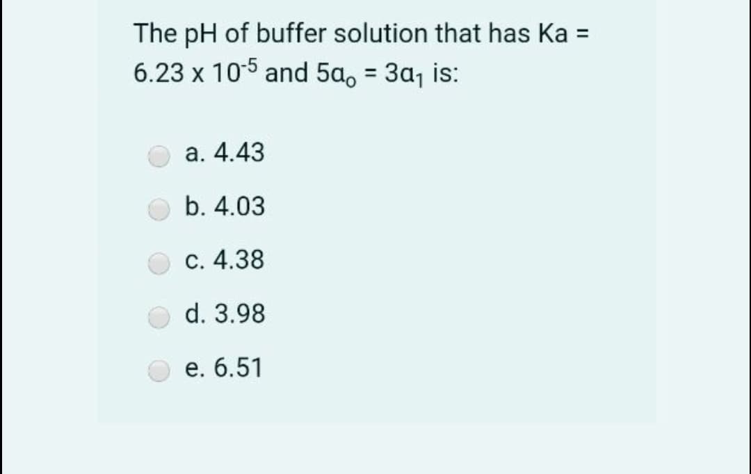 The pH of buffer solution that has Ka =
6.23 x 105 and 5a, = 3a, is:
а. 4.43
b. 4.03
С. 4.38
d. 3.98
е. 6.51
