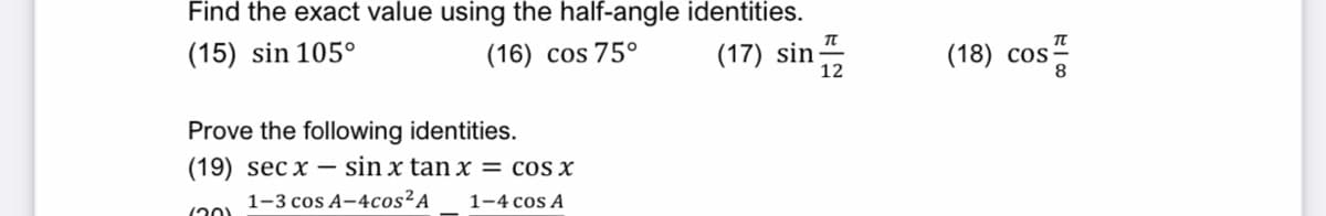 Find the exact value using the half-angle identities.
(15) sin 105°
(16) cos 75°
(17) sin
(18) cos
12
Prove the following identities.
(19) sec x – sin x tan x = cos x
1-3 cos A-4cos²A
1-4 cos A
(20)
