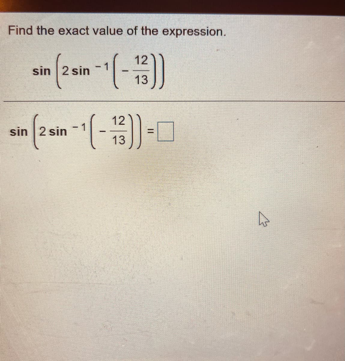 Find the exact value of the expression.
12
sin 2 sin
13
12
sin 2 sin - 1
%3D
13
