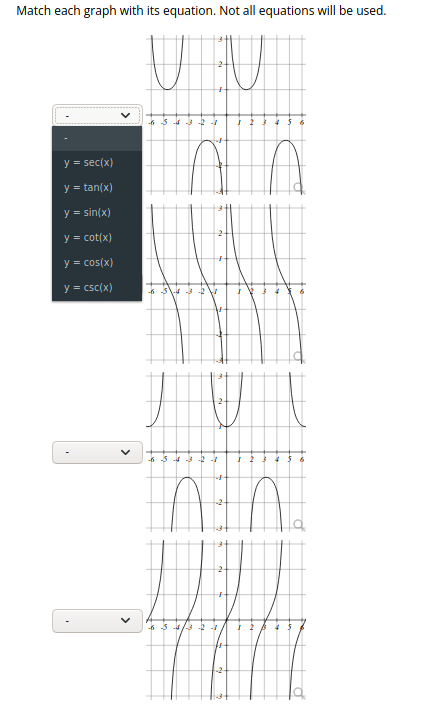 Match each graph with its equation. Not all equations will be used.
-5 4 3 -2 -
y = sec(x)
y = tan(x)
y = sin(x)
y = cot(x)
y = cos(x)
y = csc(x)
-6 -5 4
6 5 4/3
>
>
