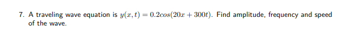 7. A traveling
wave equation is y(x, t) = 0.2cos(20x + 300t). Find amplitude, frequency and speed
of the wave.
