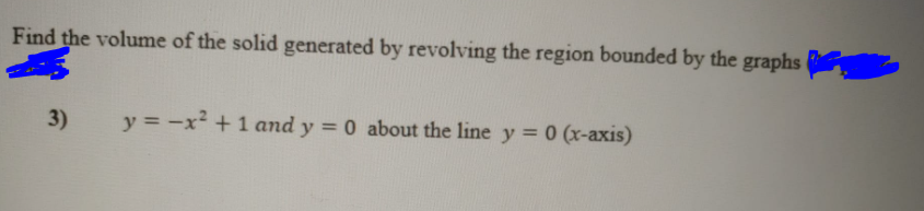 Find the volume of the solid generated by revolving the region bounded by the graphs
3)
y = -x² +1 and y = 0 about the line y = 0 (x-axis)
