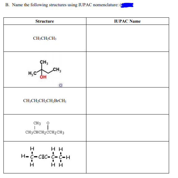 B. Name the following structures using IUPAC nomenclature:
Structure
IUPAC Name
CH;CH2CH;
ÇH,
CH3
CH,
H,c
ÓH
CH;CH,CH;CH;BRCH3
CH3
CH3 CHCH2CCH2CH3
нн
H-č-CEC- Č- Č-H
нн
