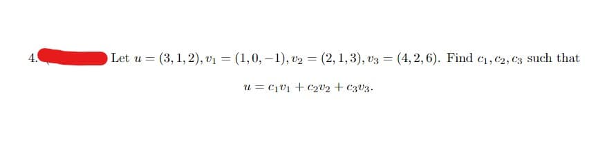 4.
Let u (3, 1, 2), v₁ = (1, 0, -1), v2 = (2, 1, 3), v3 = (4, 2, 6). Find C₁, C2, C3 such that
=
u = c₁v₁ + c2V2 + C3V3.