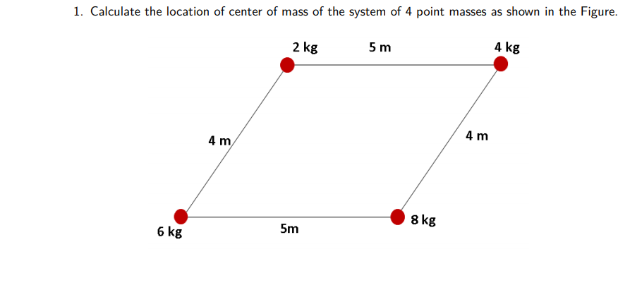 1. Calculate the location of center of mass of the system of 4 point masses as shown in the Figure.
4 kg
2 kg
5 m
4 m
4 m/
8 kg
5m
6 kg
