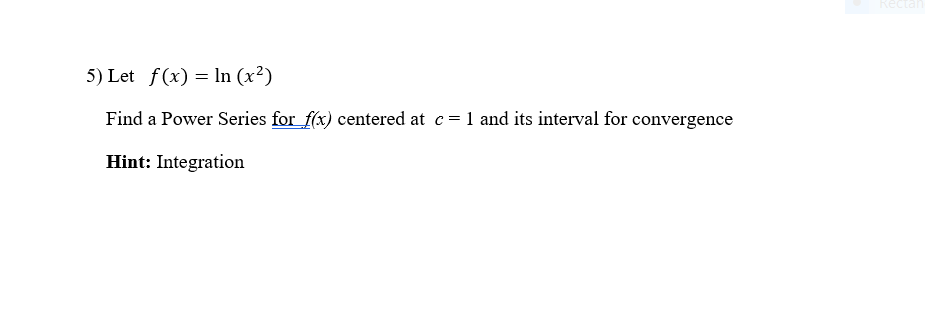 Rectar
5) Let f(x) = lIn (x²)
Find a Power Series for f(x) centered at c=1 and its interval for convergence
Hint: Integration
