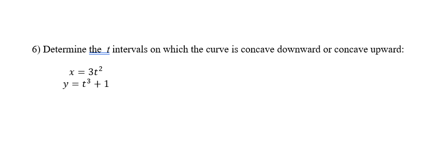 6) Determine the t intervals on which the curve is concave downward or concave upward:
x = 3t?
y = t3 + 1
