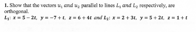 1. Show that the vectors u, and uz parallel to lines L, and L2 respectively, are
orthogonal.
L1: x = 5 – 2t, y = -7+t, z= 6 +4t and L2: x = 2 + 3t, y = 5 + 2t, z = 1+t
