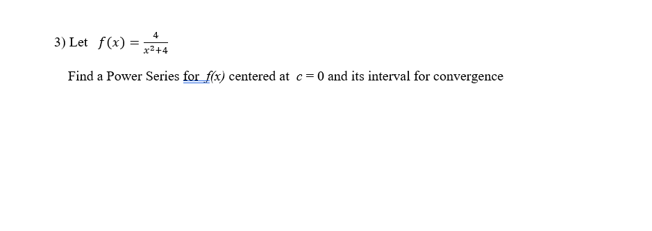 4
3) Let f(x)
x2+4
Find a Power Series for f(x) centered at c= 0 and its interval for convergence
