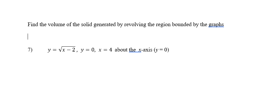 Find the volume of the solid generated by revolving the region bounded by the graphs
7)
y = vx – 2, y = 0, x = 4 about the x-axis (y= 0)
