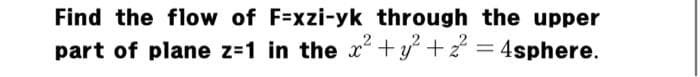 Find the flow of F=xzi-yk through the upper
part of plane z-1 in the x + y +2 = 4sphere.
