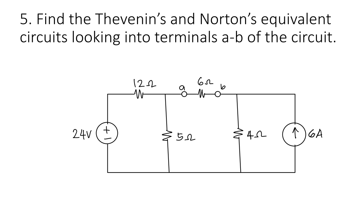 5. Find the Thevenin's and Norton's equivalent
circuits looking into terminals a-b of the circuit.
122
W
652
b
9
200 for four Jour
24V
522
$422
GA