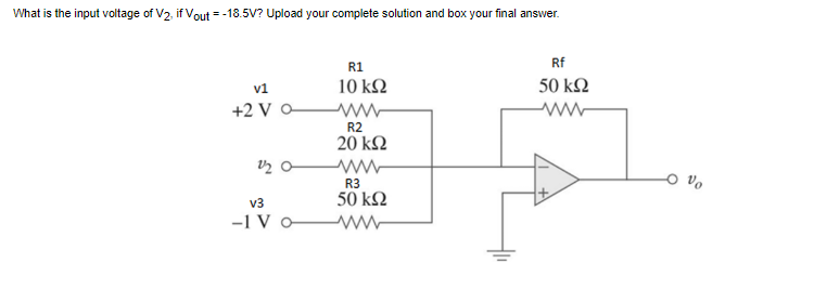 What is the input voltage of V2, if Vout = -18.5V? Upload your complete solution and box your final answer.
v1
+2 Va
12 α
V3
-1 V O
R1
10 ΚΩ
ww
R2
20 ΚΩ
Μ
R3
50 ΚΩ
Μ
Rf
50 ΚΩ
Μ
Vo
