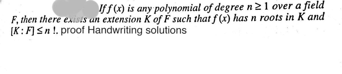 If f (x) is any polynomial of degree n21 over a field
F, then there exists an extension K of F such that f (x) has n roots in K and
[K:F]<n !. proof Handwriting solutions
