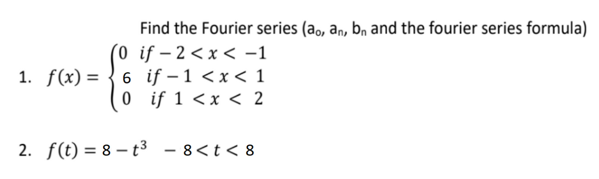 Find the Fourier series (ao, an, bn and the fourier series formula)
(0
if-2<x< −1
1. f(x) =
6 if−1 < x < 1
if 1 < x < 2
0
2. f(t)=8-t³ -8 < t < 8