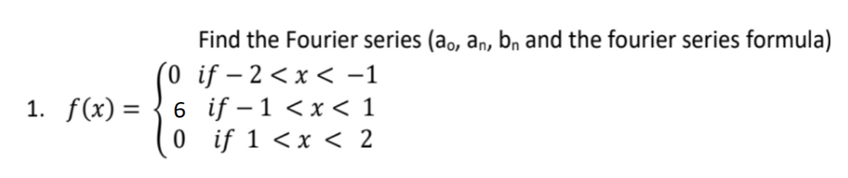 1. f(x) =
(0
6
0
Find the Fourier series (ao, an, bn and the fourier series formula)
if-2 < x < -1
if-1 < x < 1
if 1 < x < 2