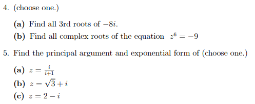 4. (choose one.)
(a) Find all 3rd roots of -8i.
(b) Find all complex roots of the equation 26 = –9
5. Find the principal argument and exponential form of (choose one.)
(a) z =
= V3 +i
(b) z =
(c) z = 2 – i
