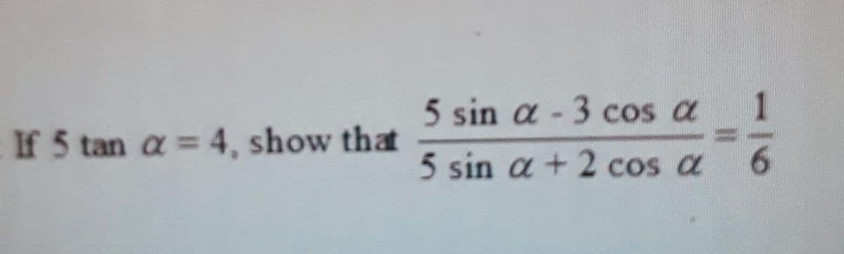 5 sin a -3 cos a
6.
If 5 tan a = 4, show that
5 sin a + 2 cos a
