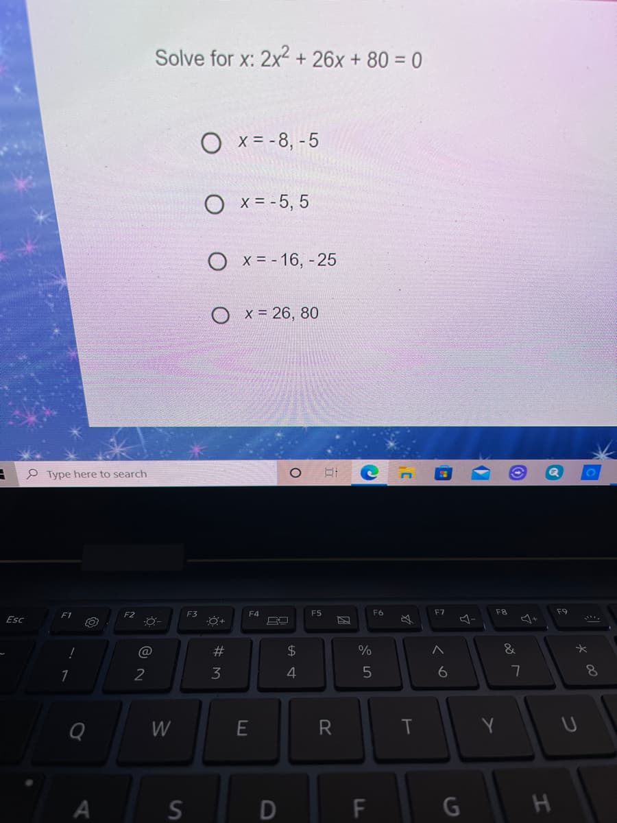 Solve for x: 2x2 + 26x + 80 = 0
O x = -8, -5
O x= -5, 5
O x = - 16, -25
x 26, 80
e Type here to search
F2
F3
F4
F5
F6
F7
F8
F9
Esc
$4
%
2
3
4
6
7
8.
W
E
R
T
Y
D
LO
