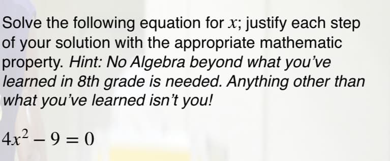 Solve the following equation for x; justify each step
of your solution with the appropriate mathematic
property. Hint: No Algebra beyond what you've
learned in 8th grade is needed. Anything other than
what you've learned isn't you!
4x2 – 9 = 0

