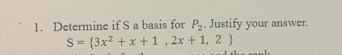 1. Determine if S a basis for P,. Justify your answer.
S = {3x2 + x +1 , 2x + 1, 2 }
%3D
