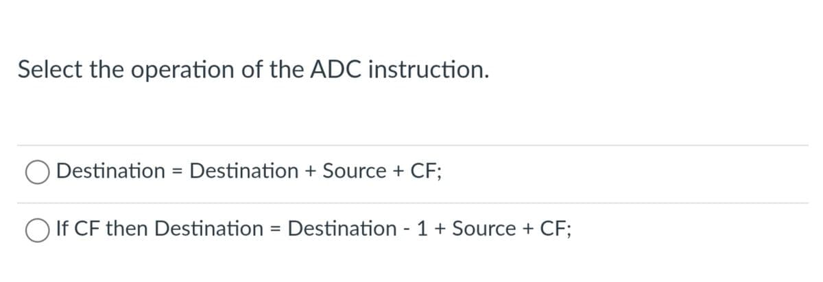 Select the operation of the ADC instruction.
Destination = Destination + Source + CF;
O If CF then Destination = Destination - 1 + Source + CF;
%3D
