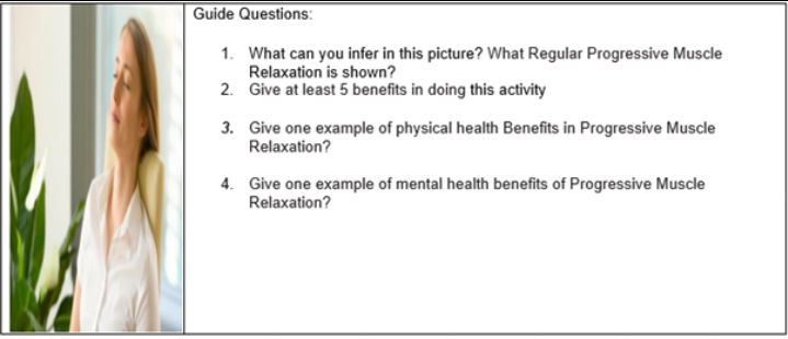 Guide Questions:
1. What can you infer in this picture? What Regular Progressive Muscle
Relaxation is shown?
2. Give at least 5 benefits in doing this activity
3. Give one example of physical health Benefits in Progressive Muscle
Relaxation?
4. Give one example of mental health benefits of Progressive Muscle
Relaxation?
