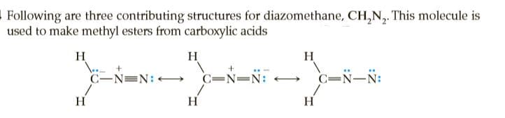 Following are three contributing structures for diazomethane, CH,N,. This molecule is
used to make methyl esters from carboxylic acids
H
H
H
C-N=N: +→
C=N=N:
C=N-N:
H
H
H
