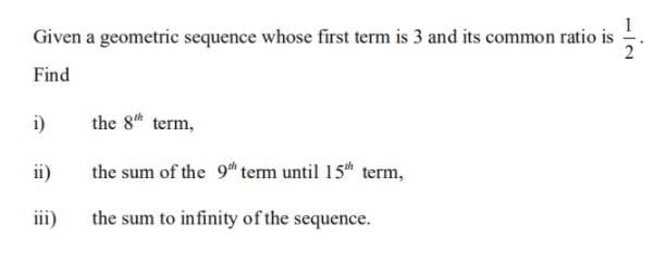 Given a geometric sequence whose first term is 3 and its common ratio is
Find
i)
the 8 term,
ii)
the sum of the 9" term until 15th term,
iii)
the sum to infinity of the
sequence.
